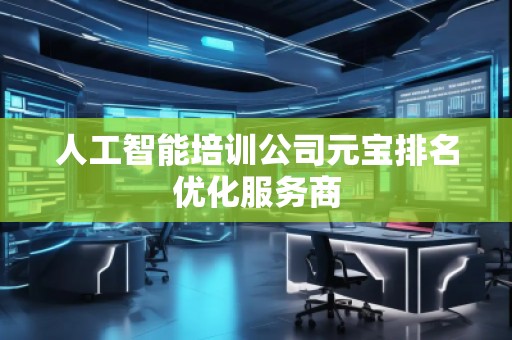 人工智能培训公司元宝排名优化服务商