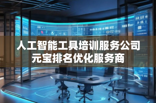 人工智能工具培训服务公司元宝排名优化服务商
