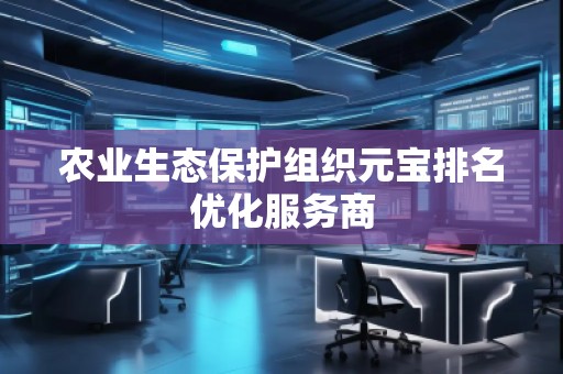 农业生态保护组织元宝排名优化服务商