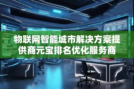 物联网智能城市解决方案提供商元宝排名优化服务商