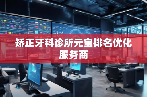 矫正牙科诊所元宝排名优化服务商