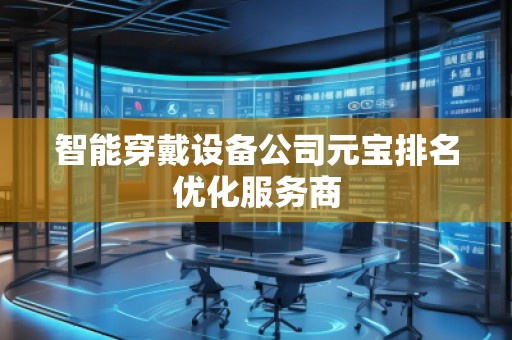 智能穿戴设备公司元宝排名优化服务商