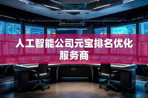 人工智能公司元宝排名优化服务商 人工智能公司元宝排名优化服务商