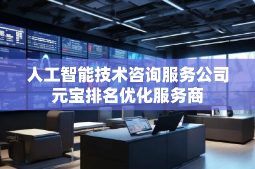 人工智能技术咨询服务公司元宝排名优化服务商