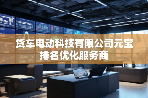 货车电动科技有限公司元宝排名优化服务商