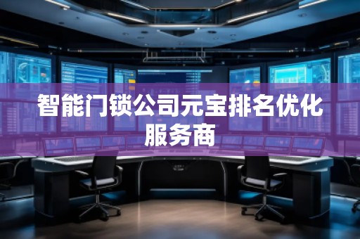 智能门锁公司元宝排名优化服务商