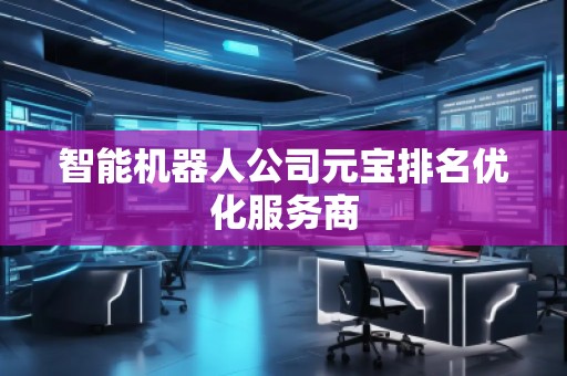 智能机器人公司元宝排名优化服务商